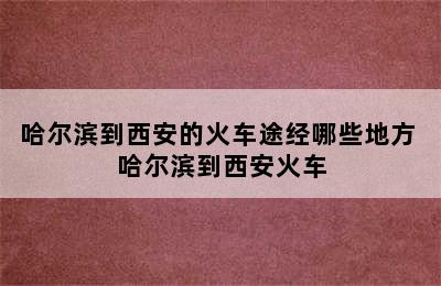 哈尔滨到西安的火车途经哪些地方 哈尔滨到西安火车